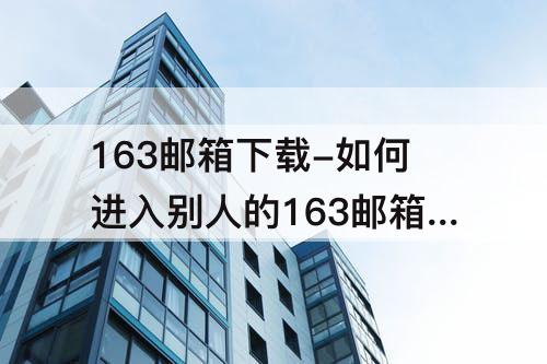 163邮箱下载-如何进入别人的163邮箱下载资料