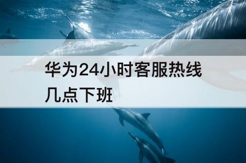 华为24小时客服热线几点下班