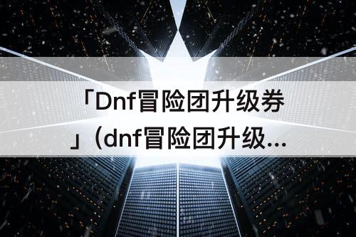 dnf冒险团升级券多久刷新