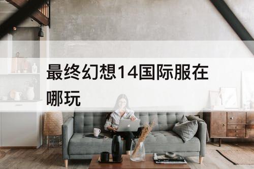 最终幻想14国际服在哪玩