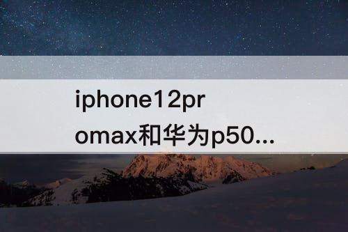 iphone12promax和华为p50pro选那款