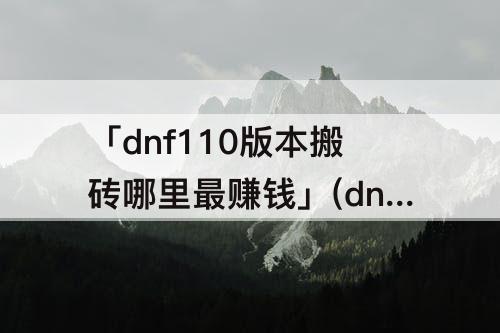 dnf110版本搬砖哪里最赚钱