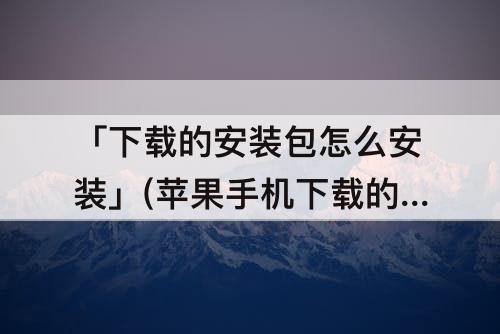 苹果手机下载的安装包怎么安装