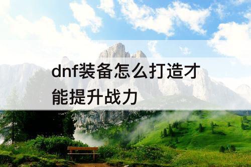 dnf装备怎么打造才能提升战力