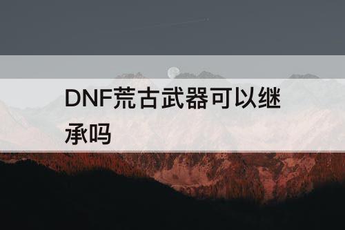 DNF荒古武器可以继承吗