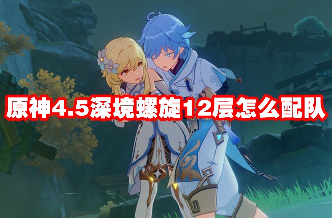 原神4.5深境螺旋12层怎么配队-原神4.5深境螺旋12层配队与全角色定位图1