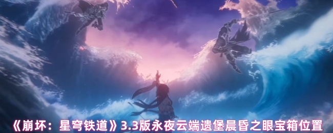 《崩坏星穹铁道》3.3版永夜云端遗堡晨昏之眼宝箱位置